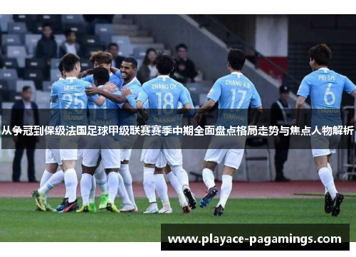 从争冠到保级法国足球甲级联赛赛季中期全面盘点格局走势与焦点人物解析