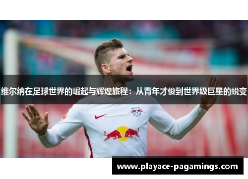 维尔纳在足球世界的崛起与辉煌旅程：从青年才俊到世界级巨星的蜕变