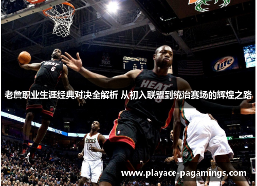 老詹职业生涯经典对决全解析 从初入联盟到统治赛场的辉煌之路