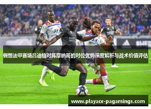 假想法甲赛场吕迪格对阵摩纳哥的对位优势深度解析与战术价值评估