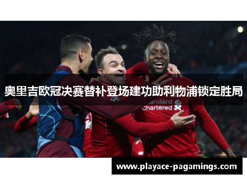 奥里吉欧冠决赛替补登场建功助利物浦锁定胜局