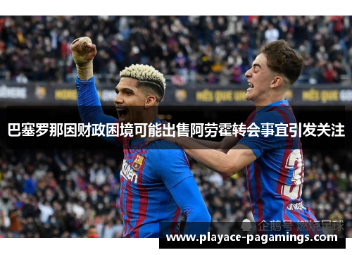 巴塞罗那因财政困境可能出售阿劳霍转会事宜引发关注