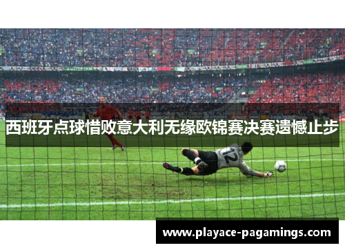 西班牙点球惜败意大利无缘欧锦赛决赛遗憾止步