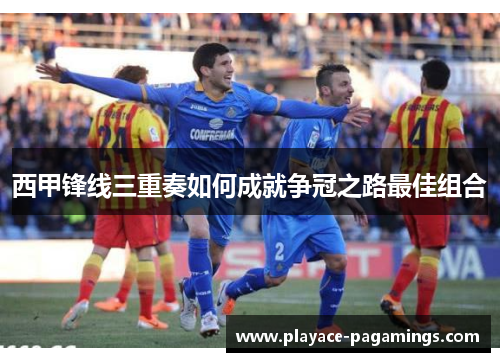 西甲锋线三重奏如何成就争冠之路最佳组合