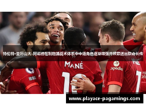 特伦特·亚历山大-阿诺德在利物浦战术体系中中场角色逐渐增强并频繁送出致命长传