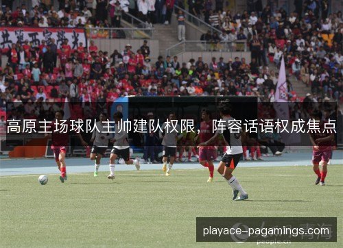 高原主场球队主帅建队权限，阵容话语权成焦点